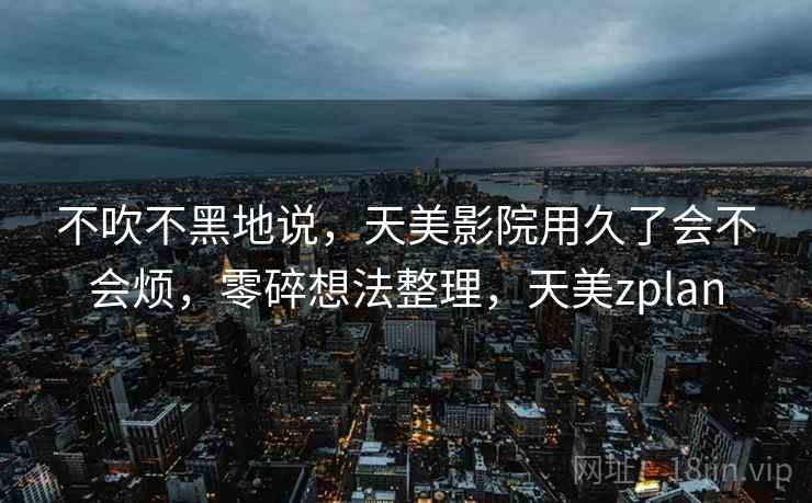 不吹不黑地说,天美影院用久了会不会烦,零碎想法整理,天美zplan 第2张 不吹不黑地说,天美影院用久了会不会烦,零碎想法整理,天美zplan 第2张