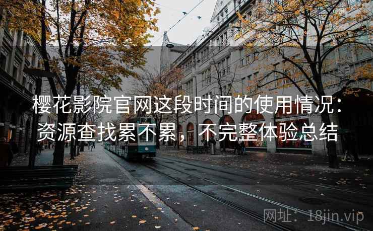 樱花影院官网这段时间的使用情况：资源查找累不累，不完整体验总结