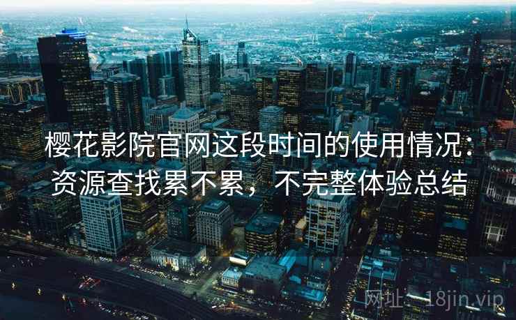樱花影院官网这段时间的使用情况：资源查找累不累，不完整体验总结  第2张