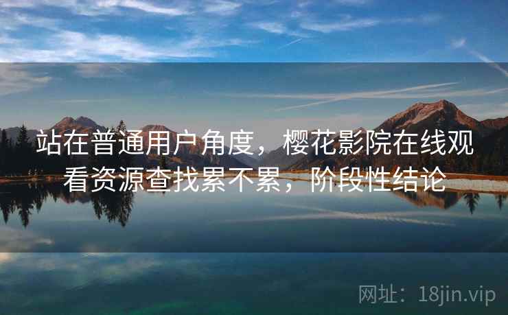 站在普通用户角度，樱花影院在线观看资源查找累不累，阶段性结论