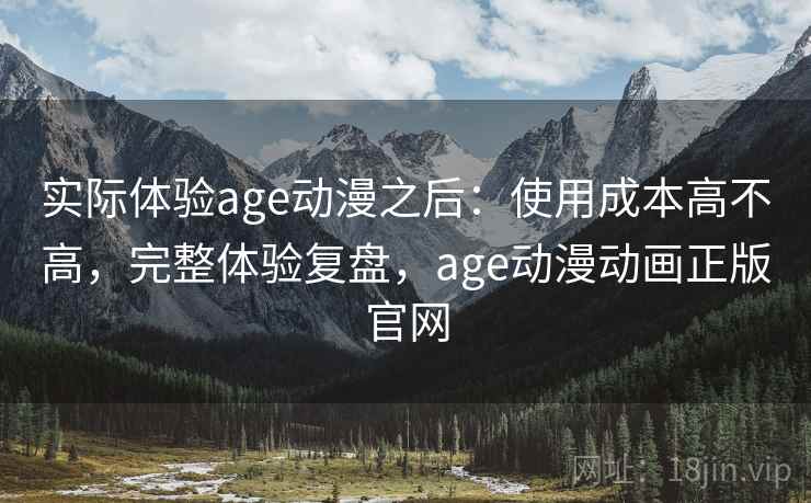 实际体验age动漫之后：使用成本高不高，完整体验复盘，age动漫动画正版官网