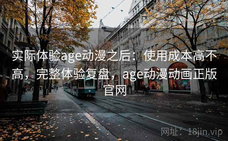 实际体验age动漫之后：使用成本高不高，完整体验复盘，age动漫动画正版官网  第2张