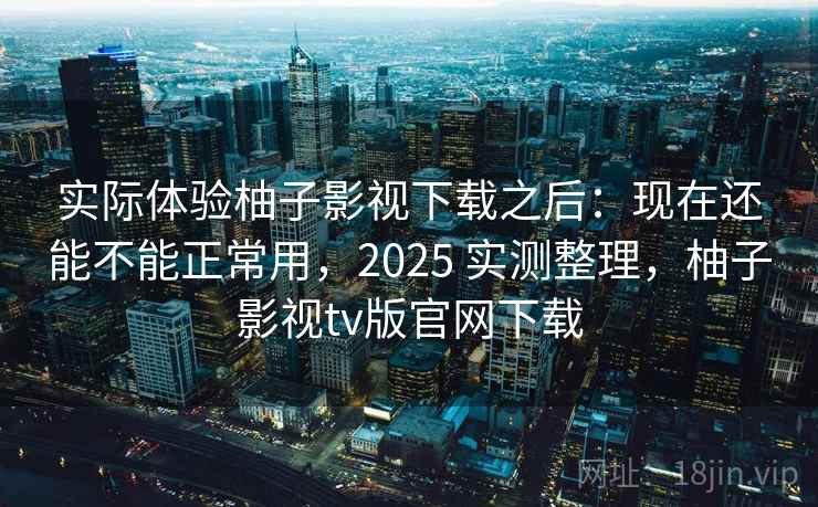 实际体验柚子影视下载之后：现在还能不能正常用，2025 实测整理，柚子影视tv版官网下载  第2张
