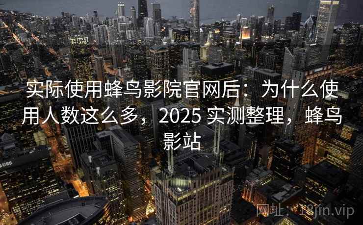 实际使用蜂鸟影院官网后：为什么使用人数这么多，2025 实测整理，蜂鸟影站