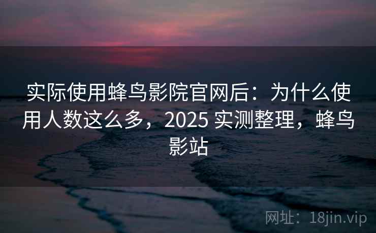 实际使用蜂鸟影院官网后：为什么使用人数这么多，2025 实测整理，蜂鸟影站  第2张