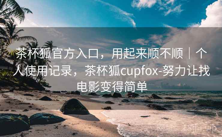 茶杯狐官方入口，用起来顺不顺｜个人使用记录，茶杯狐cupfox-努力让找电影变得简单