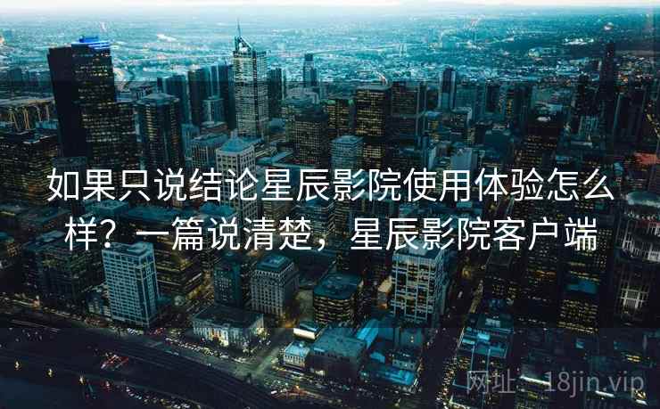 如果只说结论星辰影院使用体验怎么样？一篇说清楚，星辰影院客户端  第2张