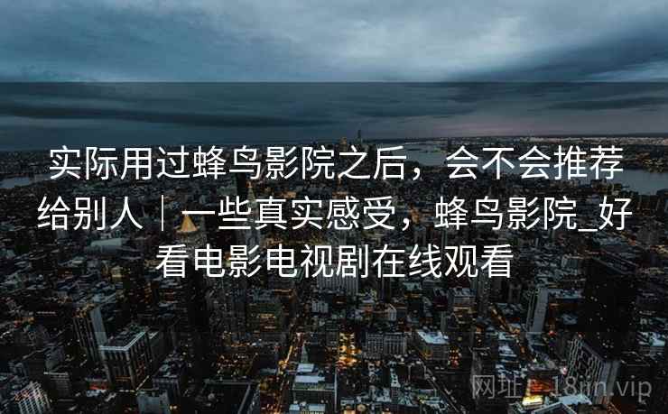 实际用过蜂鸟影院之后，会不会推荐给别人｜一些真实感受，蜂鸟影院_好看电影电视剧在线观看