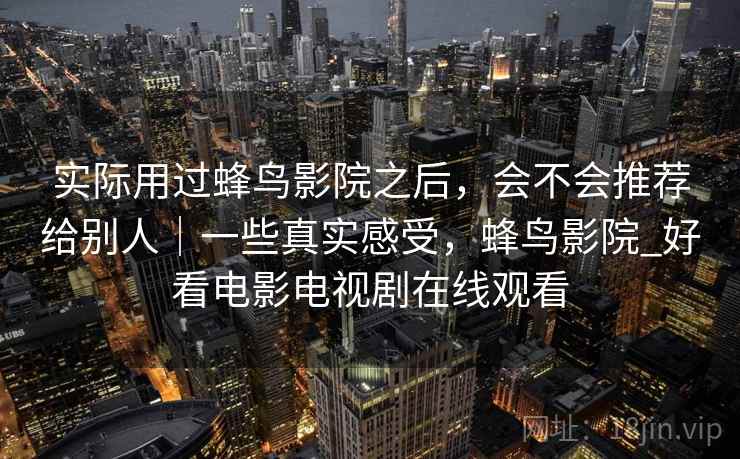 实际用过蜂鸟影院之后，会不会推荐给别人｜一些真实感受，蜂鸟影院_好看电影电视剧在线观看  第2张