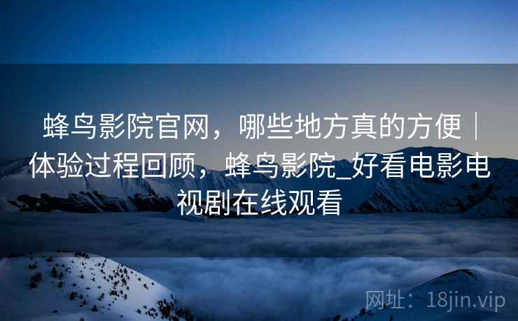 蜂鸟影院官网，哪些地方真的方便｜体验过程回顾，蜂鸟影院_好看电影电视剧在线观看