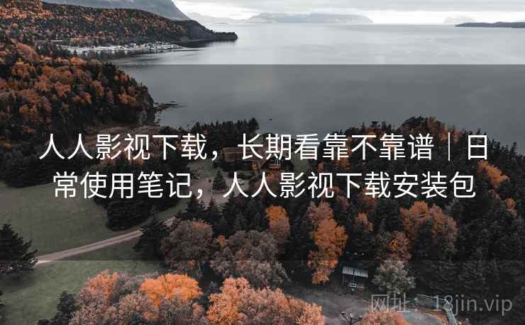 人人影视下载，长期看靠不靠谱｜日常使用笔记，人人影视下载安装包