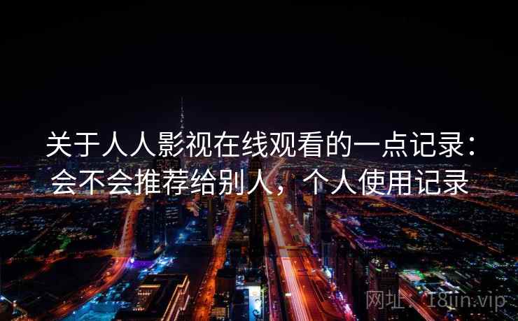 关于人人影视在线观看的一点记录：会不会推荐给别人，个人使用记录