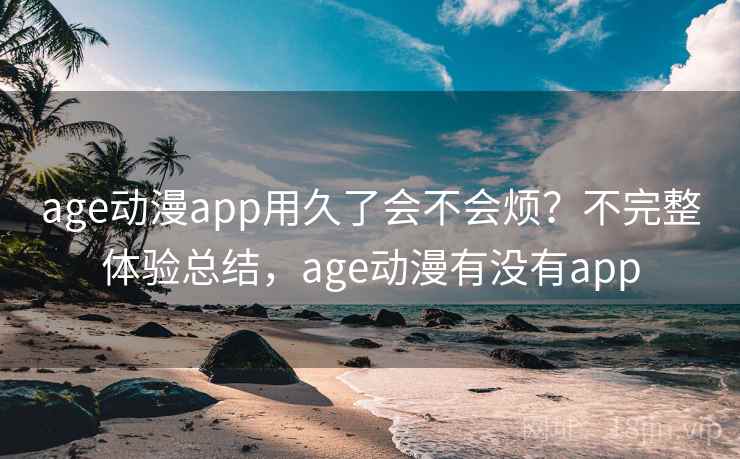 age动漫app用久了会不会烦？不完整体验总结，age动漫有没有app