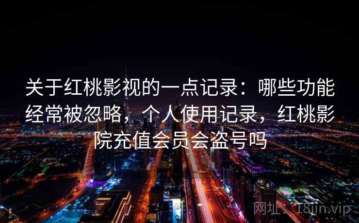 关于红桃影视的一点记录：哪些功能经常被忽略，个人使用记录，红桃影院充值会员会盗号吗
