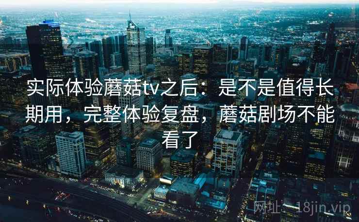 实际体验蘑菇tv之后：是不是值得长期用，完整体验复盘，蘑菇剧场不能看了  第2张