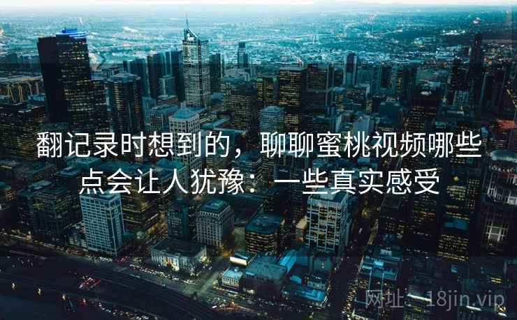 翻记录时想到的，聊聊蜜桃视频哪些点会让人犹豫：一些真实感受