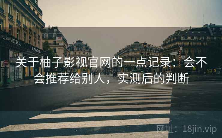 关于柚子影视官网的一点记录：会不会推荐给别人，实测后的判断  第2张