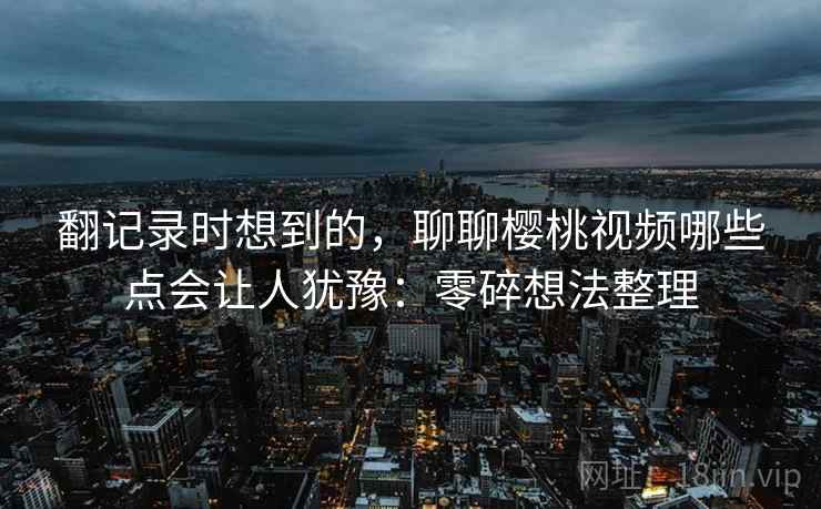 翻记录时想到的，聊聊樱桃视频哪些点会让人犹豫：零碎想法整理  第2张