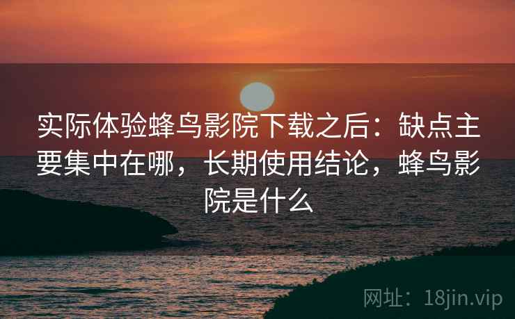 实际体验蜂鸟影院下载之后：缺点主要集中在哪，长期使用结论，蜂鸟影院是什么