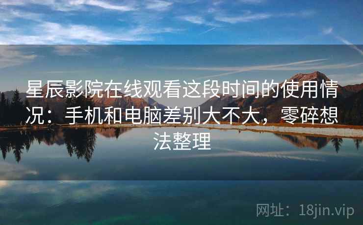 星辰影院在线观看这段时间的使用情况：手机和电脑差别大不大，零碎想法整理