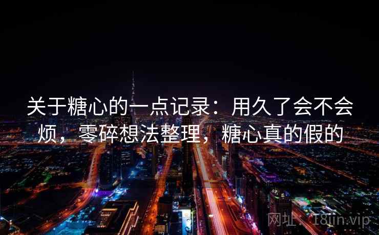 关于糖心的一点记录：用久了会不会烦，零碎想法整理，糖心真的假的
