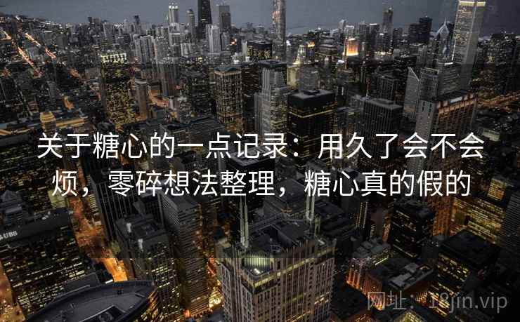 关于糖心的一点记录：用久了会不会烦，零碎想法整理，糖心真的假的  第2张