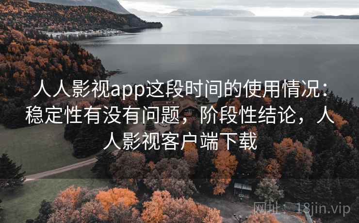 人人影视app这段时间的使用情况：稳定性有没有问题，阶段性结论，人人影视客户端下载