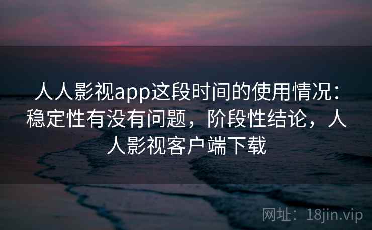 人人影视app这段时间的使用情况：稳定性有没有问题，阶段性结论，人人影视客户端下载  第2张