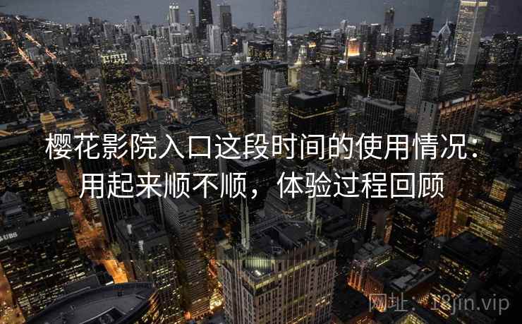 樱花影院入口这段时间的使用情况：用起来顺不顺，体验过程回顾  第2张