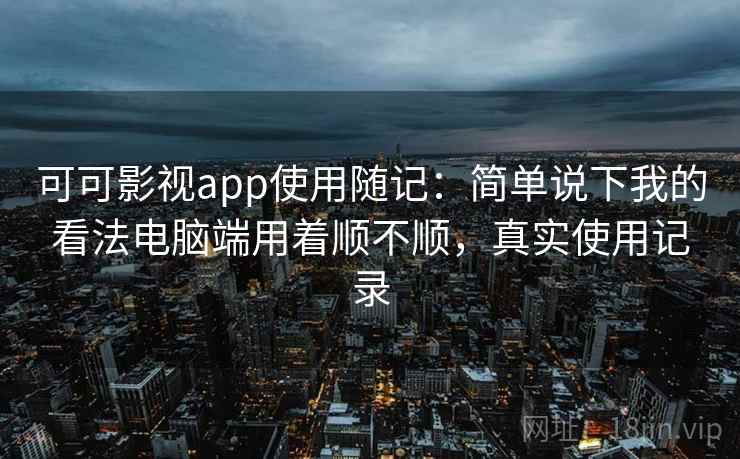 可可影视app使用随记：简单说下我的看法电脑端用着顺不顺，真实使用记录  第2张