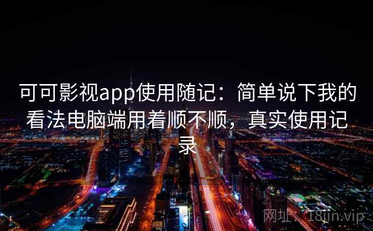 可可影视app使用随记：简单说下我的看法电脑端用着顺不顺，真实使用记录