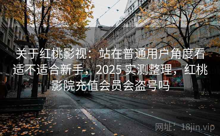 关于红桃影视：站在普通用户角度看适不适合新手，2025 实测整理，红桃影院充值会员会盗号吗