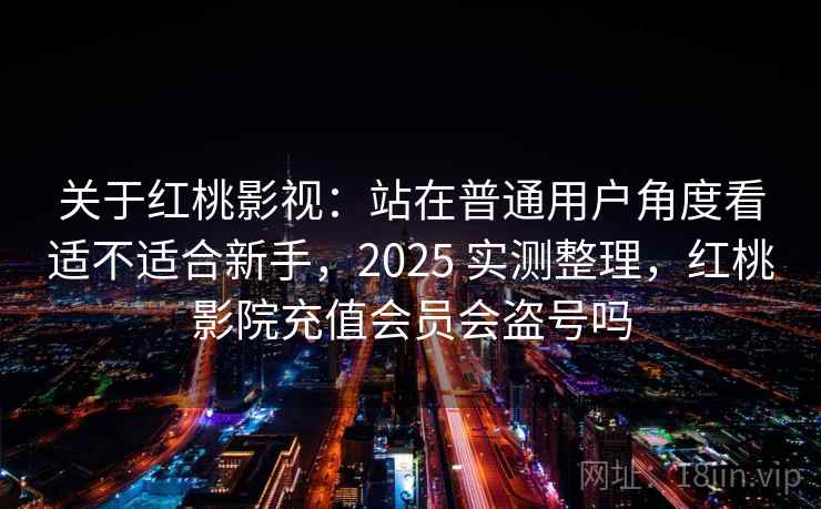 关于红桃影视：站在普通用户角度看适不适合新手，2025 实测整理，红桃影院充值会员会盗号吗  第2张