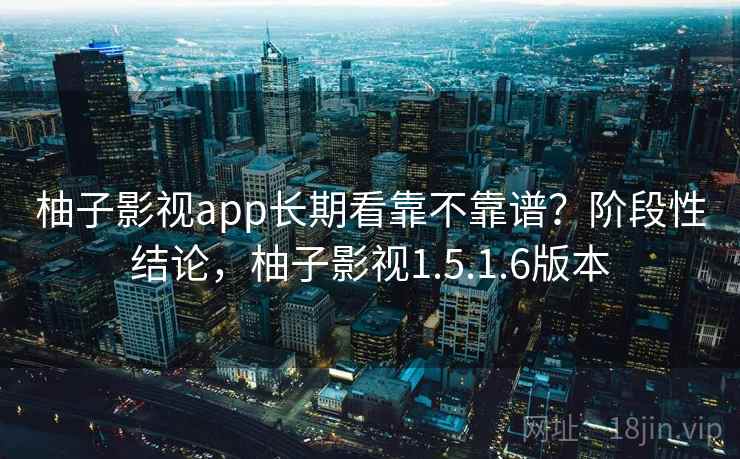 柚子影视app长期看靠不靠谱？阶段性结论，柚子影视1.5.1.6版本