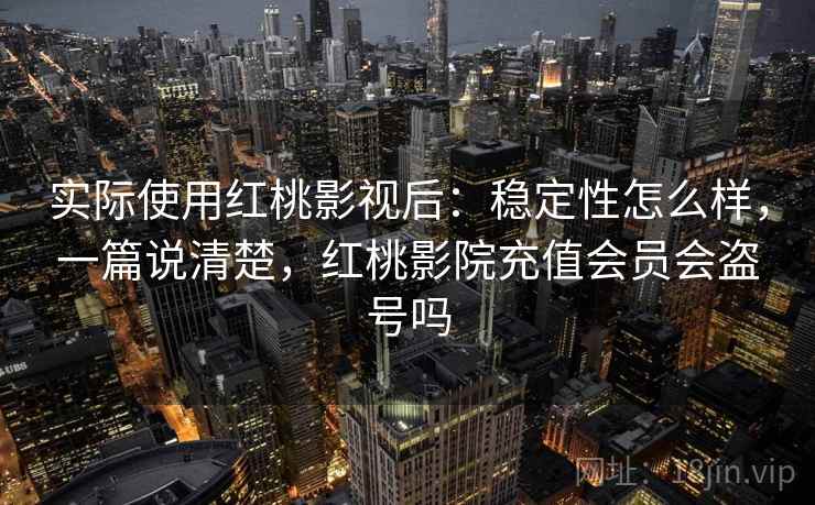实际使用红桃影视后：稳定性怎么样，一篇说清楚，红桃影院充值会员会盗号吗