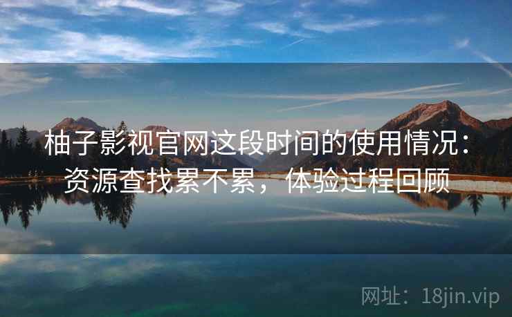 柚子影视官网这段时间的使用情况：资源查找累不累，体验过程回顾  第2张
