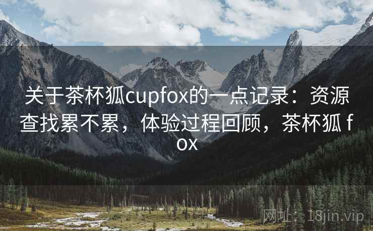 关于茶杯狐cupfox的一点记录：资源查找累不累，体验过程回顾，茶杯狐 fox  第2张