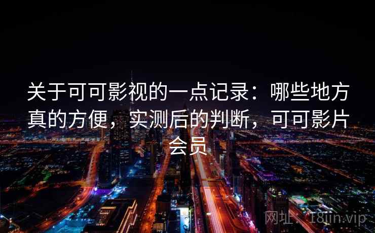 关于可可影视的一点记录：哪些地方真的方便，实测后的判断，可可影片会员