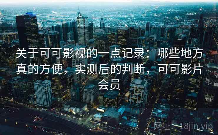 关于可可影视的一点记录：哪些地方真的方便，实测后的判断，可可影片会员  第2张