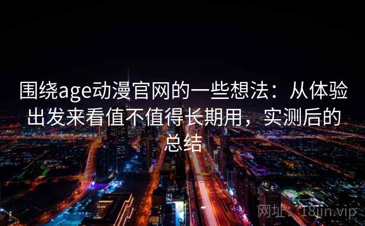 围绕age动漫官网的一些想法：从体验出发来看值不值得长期用，实测后的总结  第2张