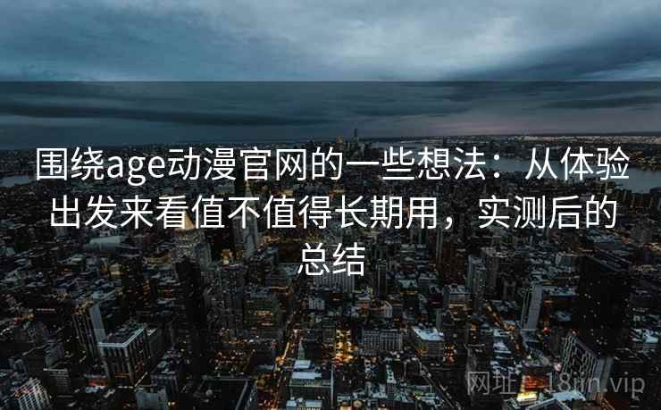 围绕age动漫官网的一些想法：从体验出发来看值不值得长期用，实测后的总结