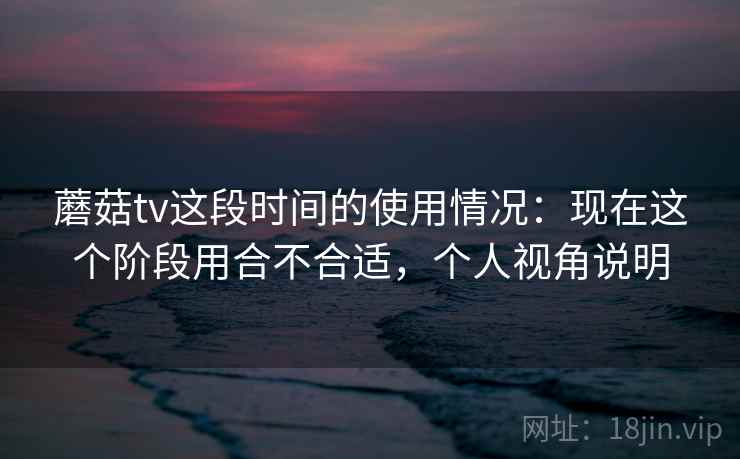 蘑菇tv这段时间的使用情况：现在这个阶段用合不合适，个人视角说明