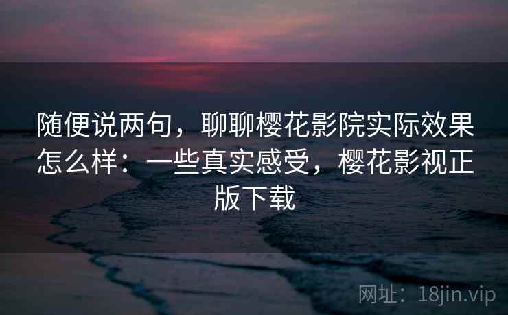 随便说两句，聊聊樱花影院实际效果怎么样：一些真实感受，樱花影视正版下载