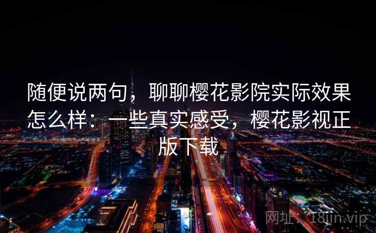 随便说两句，聊聊樱花影院实际效果怎么样：一些真实感受，樱花影视正版下载  第2张