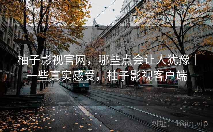 柚子影视官网，哪些点会让人犹豫｜一些真实感受，柚子影视客户端