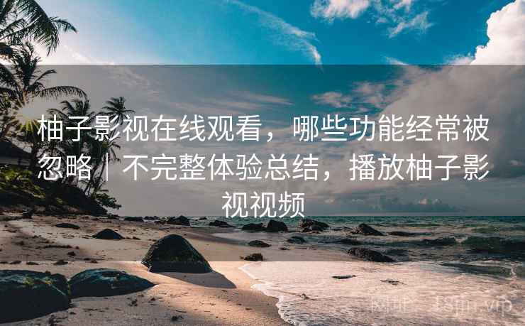 柚子影视在线观看，哪些功能经常被忽略｜不完整体验总结，播放柚子影视视频  第2张