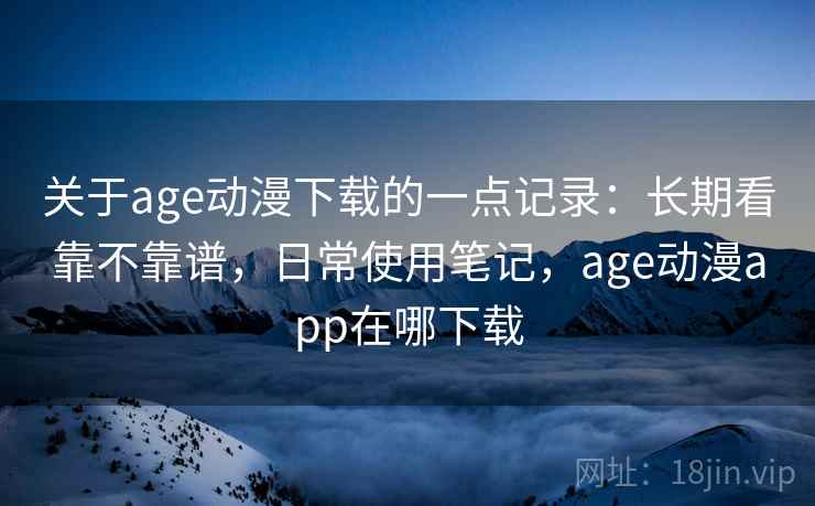 关于age动漫下载的一点记录：长期看靠不靠谱，日常使用笔记，age动漫app在哪下载  第2张