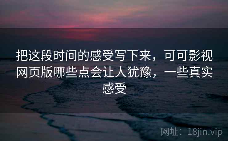 把这段时间的感受写下来，可可影视网页版哪些点会让人犹豫，一些真实感受  第2张