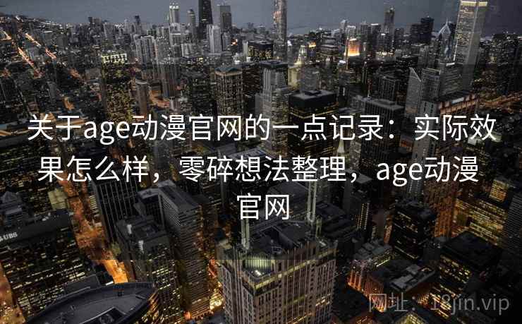 关于age动漫官网的一点记录：实际效果怎么样，零碎想法整理，age动漫 官网