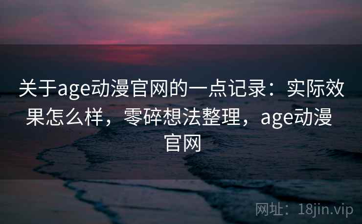 关于age动漫官网的一点记录：实际效果怎么样，零碎想法整理，age动漫 官网  第2张